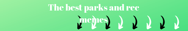 Right below this image you will see the best parks and ree memes that were ever published on social media