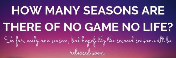 How many seasons are there of no game no life? So far, only one season, but hopefully the second season will be released soon.
